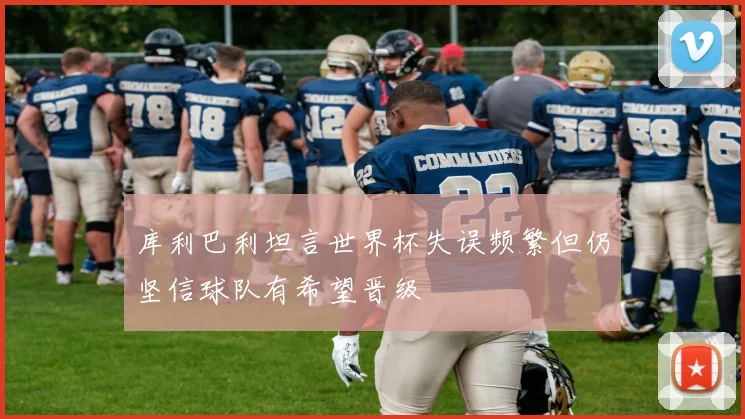 库利巴利坦言世界杯失误频繁但仍坚信球队有希望晋级