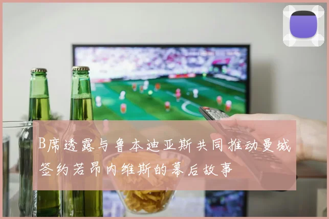 B席透露与鲁本迪亚斯共同推动曼城签约若昂内维斯的幕后故事