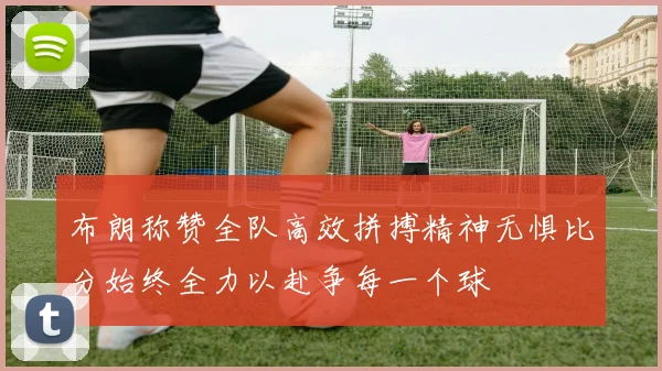 布朗称赞全队高效拼搏精神无惧比分始终全力以赴争每一个球