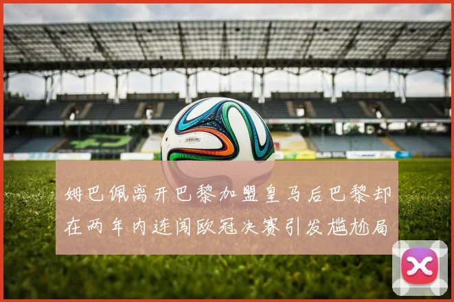 姆巴佩离开巴黎加盟皇马后巴黎却在两年内连闯欧冠决赛引发尴尬局面