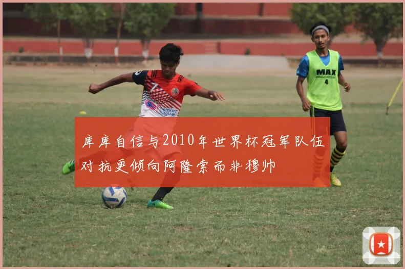 库库自信与2010年世界杯冠军队伍对抗更倾向阿隆索而非穆帅