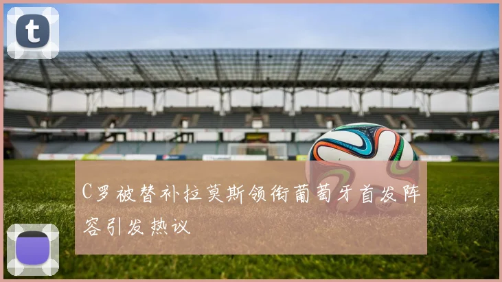 C罗被替补拉莫斯领衔葡萄牙首发阵容引发热议