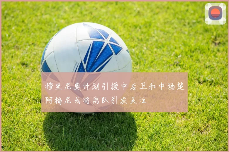 穆里尼奥计划引援中后卫和中场楚阿梅尼或将离队引发关注