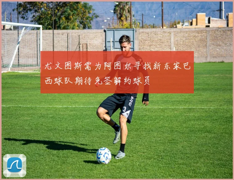 尤文图斯需为阿图尔寻找新东家巴西球队期待免签解约球员