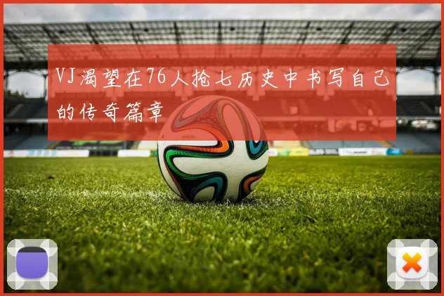 VJ渴望在76人抢七历史中书写自己的传奇篇章