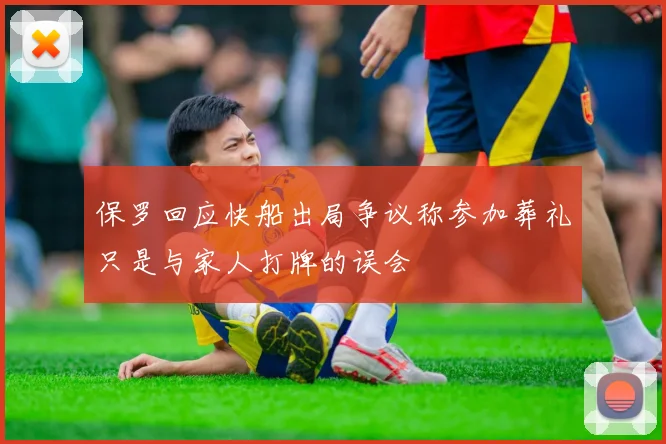 保罗回应快船出局争议称参加葬礼只是与家人打牌的误会
