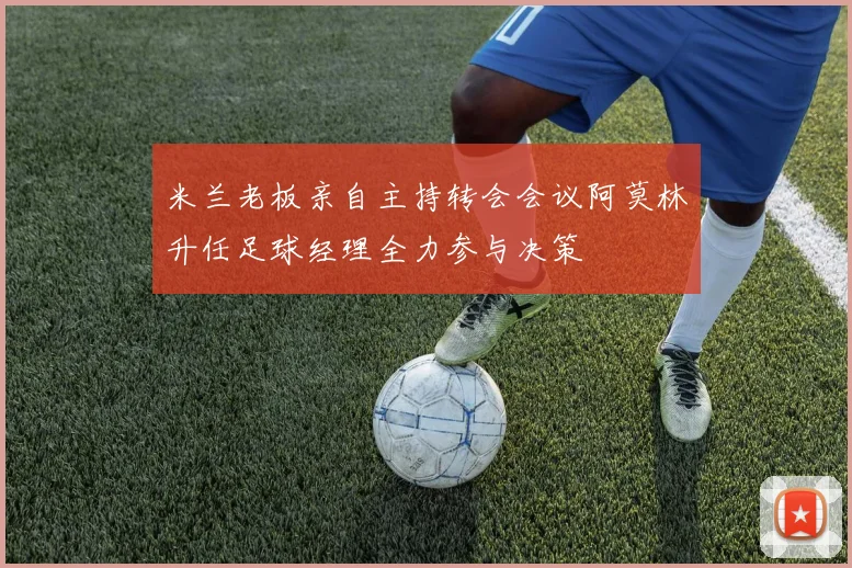 米兰老板亲自主持转会会议阿莫林升任足球经理全力参与决策