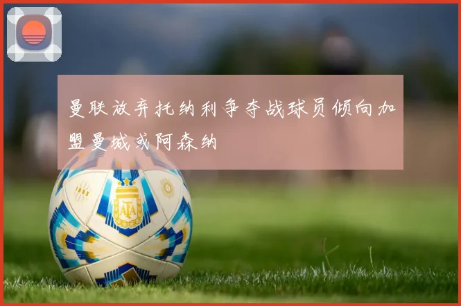 曼联放弃托纳利争夺战球员倾向加盟曼城或阿森纳