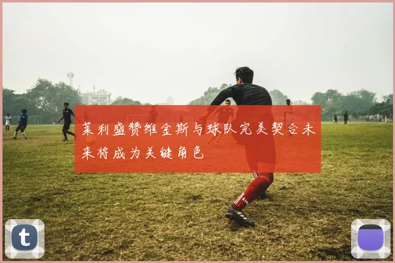 莱利盛赞维金斯与球队完美契合未来将成为关键角色
