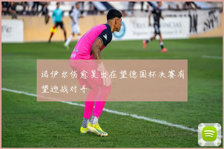 诺伊尔伤愈复出在望德国杯决赛有望迎战对手